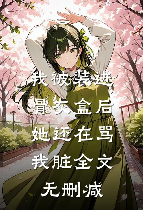 我被装进骨灰盒后，她还在骂我脏全文无删减