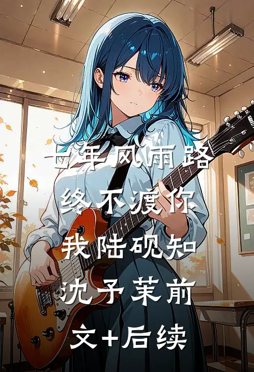 七年风雨路，终不渡你我陆砚知沈予茉前文+后续