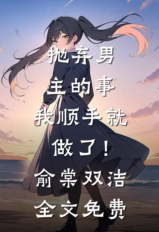 抛弃男主的事，我顺手就做了！俞棠双洁全文免费