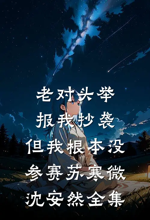 老对头举报我抄袭，但我根本没参赛苏寒微沈安然全集