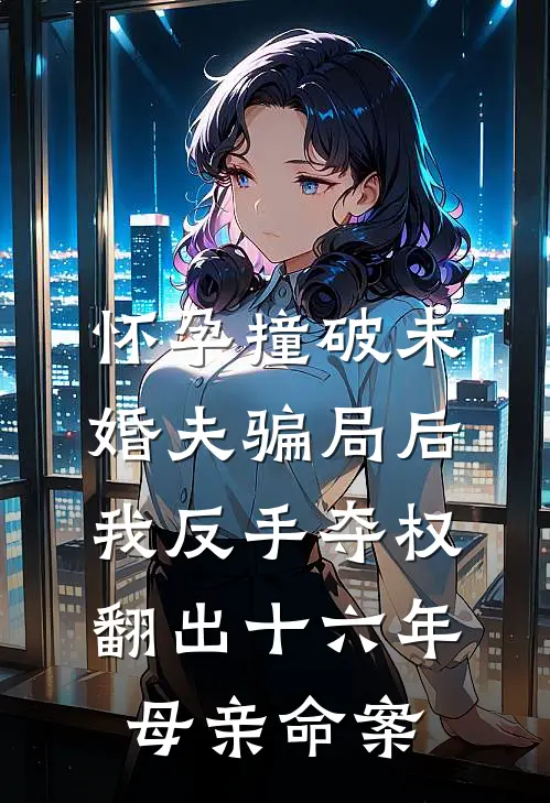 怀孕撞破未婚夫骗局后，我反手夺权翻出十六年母亲命案