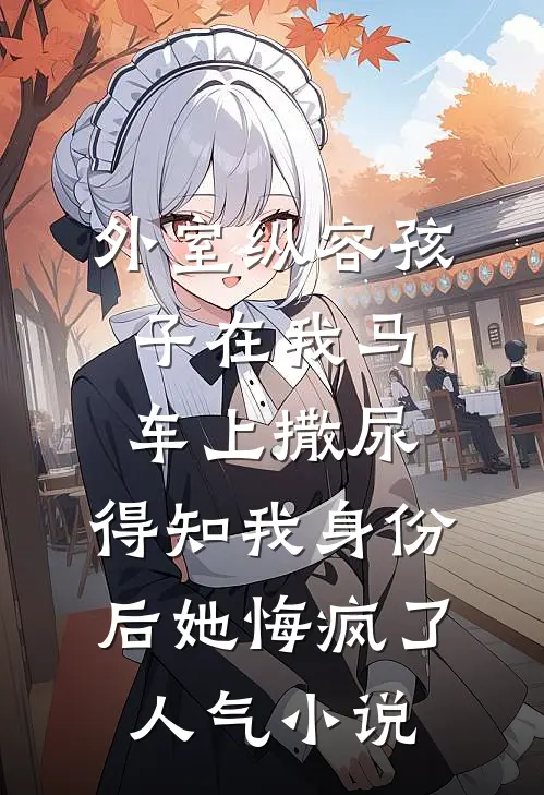 外室纵容孩子在我马车上撒尿，得知我身份后她悔疯了人气小说