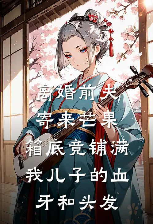 离婚前夫寄来芒果，箱底竟铺满我儿子的血牙和头发
