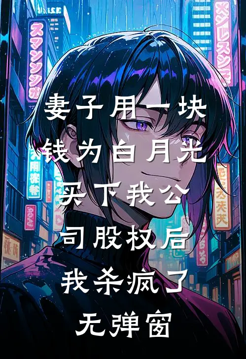 妻子用一块钱为白月光买下我公司股权后，我杀疯了无弹窗
