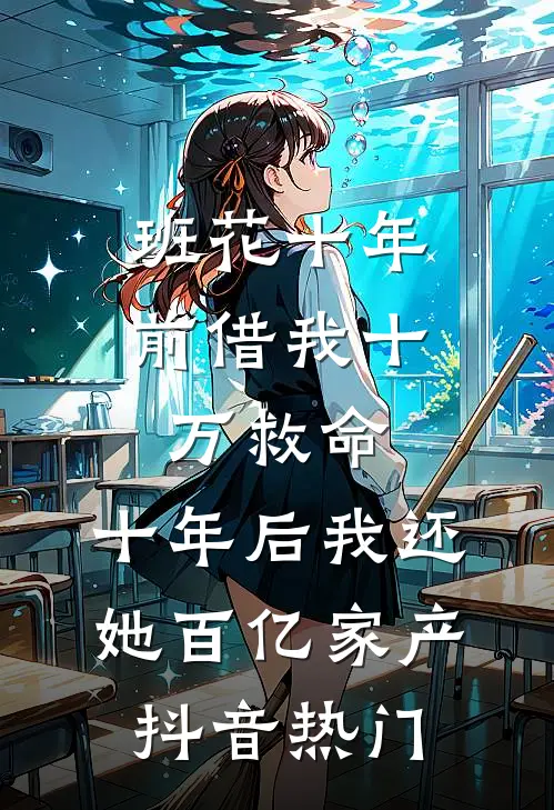 班花十年前借我十万救命，十年后我还她百亿家产抖音热门