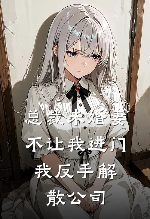 总裁未婚妻不让我进门，我反手解散公司