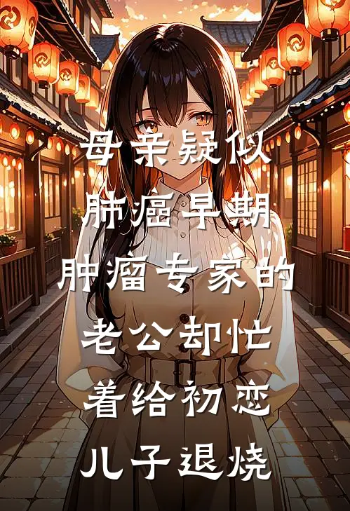 母亲疑似肺癌早期，肿瘤专家的老公却忙着给初恋儿子退烧