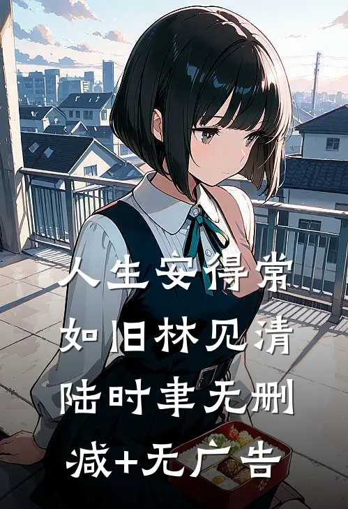 人生安得常如旧林见清陆时聿无删减+无广告