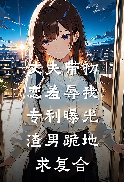 丈夫带初恋羞辱我，专利曝光渣男跪地求复合