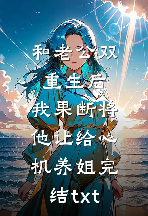 和老公双重生后，我果断将他让给心机养姐完结txt