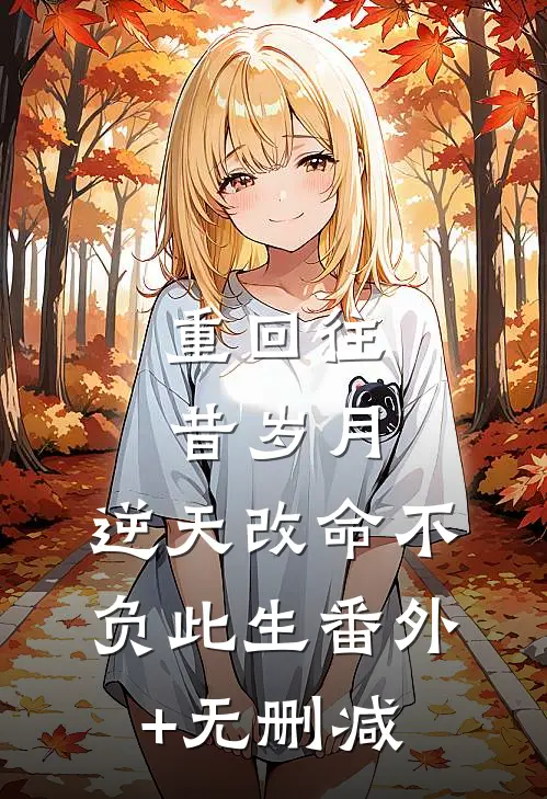 重回往昔岁月，逆天改命不负此生番外+无删减