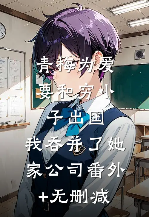 青梅为爱要和穷小子出国，我吞并了她家公司番外+无删减