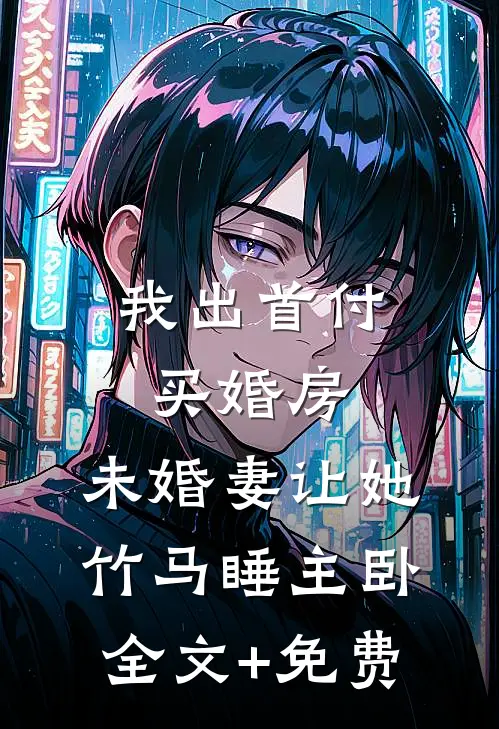 我出首付买婚房，未婚妻让她竹马睡主卧全文+免费