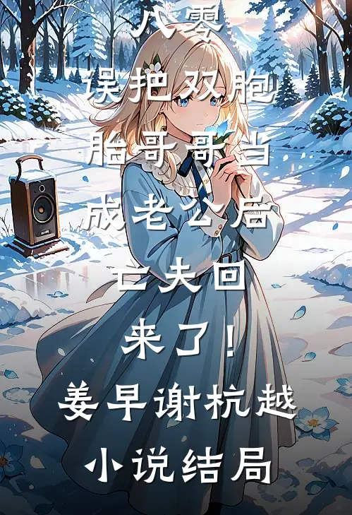 八零：误把双胞胎哥哥当成老公后，亡夫回来了！姜早谢杭越小说结局