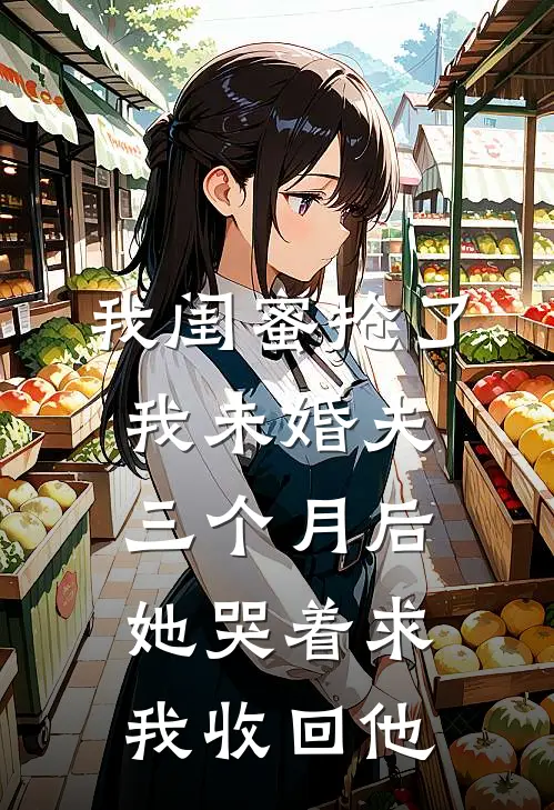 我闺蜜抢了我未婚夫，三个月后她哭着求我收回他