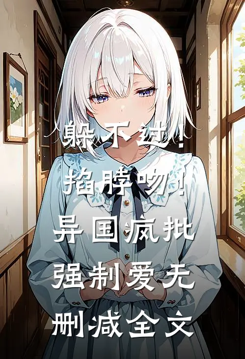 躲不过！掐脖吻！异国疯批强制爱无删减全文