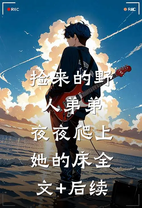 捡来的野人弟弟，夜夜爬上她的床全文+后续