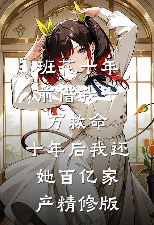 班花十年前借我十万救命，十年后我还她百亿家产精修版