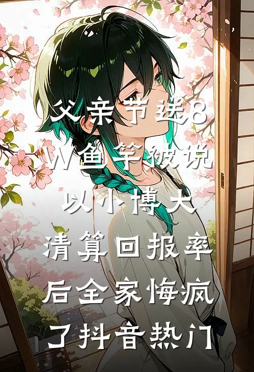 父亲节送8W鱼竿被说以小博大，清算回报率后全家悔疯了抖音热门