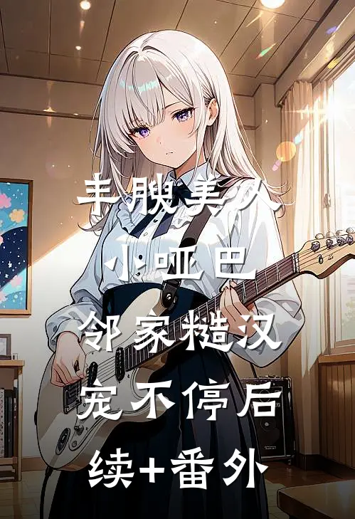 丰腴美人小哑巴，邻家糙汉宠不停后续+番外