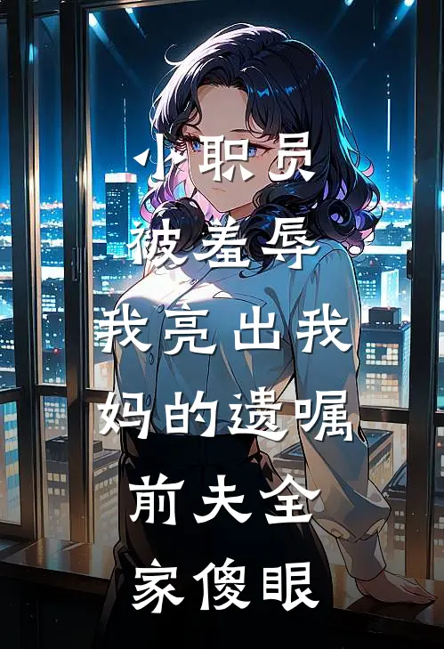 小职员被羞辱，我亮出我妈的遗嘱，前夫全家傻眼
