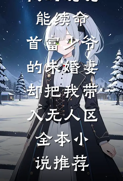 我的魂魄能续命，首富少爷的未婚妻却把我带入无人区全本小说推荐