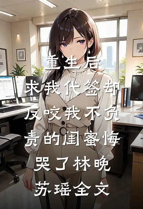 重生后，求我代签却反咬我不负责的闺蜜悔哭了林晚苏瑶全文