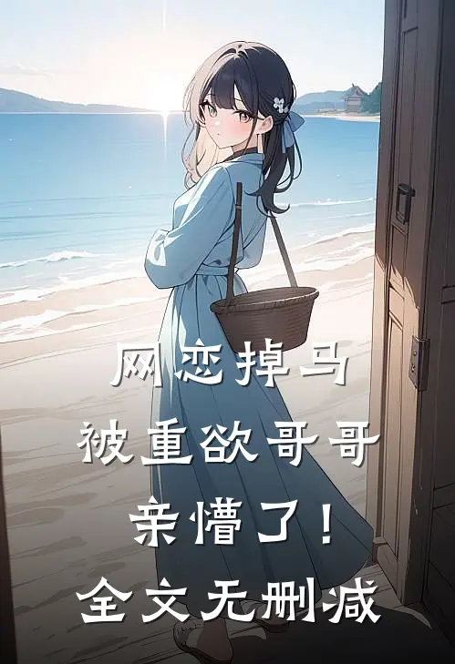 网恋掉马，被重欲哥哥亲懵了！全文无删减