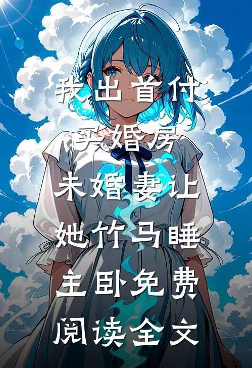 我出首付买婚房，未婚妻让她竹马睡主卧免费阅读全文
