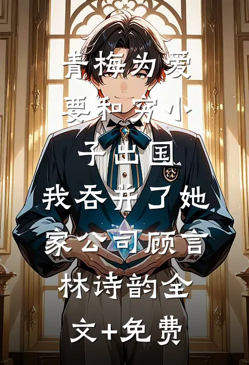 青梅为爱要和穷小子出国，我吞并了她家公司顾言林诗韵全文+免费