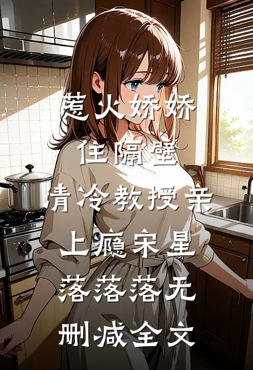 惹火娇娇住隔壁，清冷教授亲上瘾宋星落落落无删减全文
