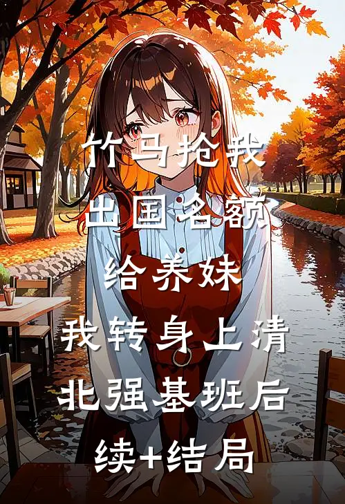 竹马抢我出国名额给养妹，我转身上清北强基班后续+结局