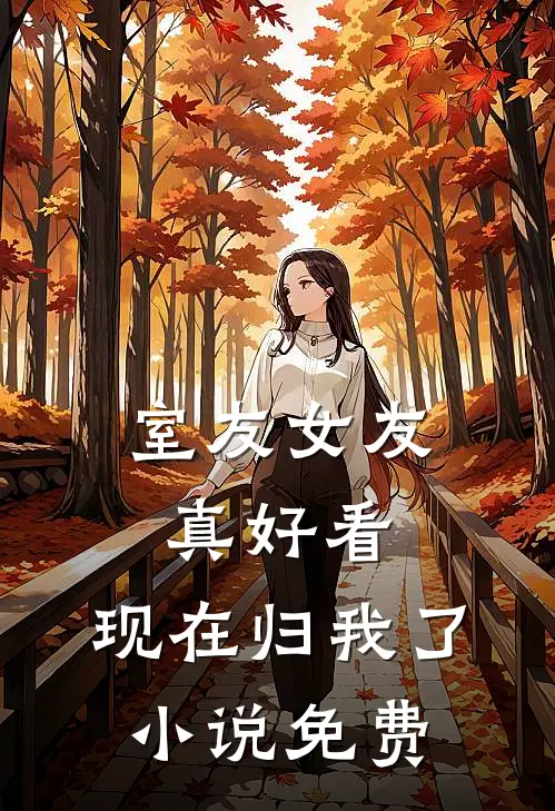 室友女友真好看，现在归我了小说免费
