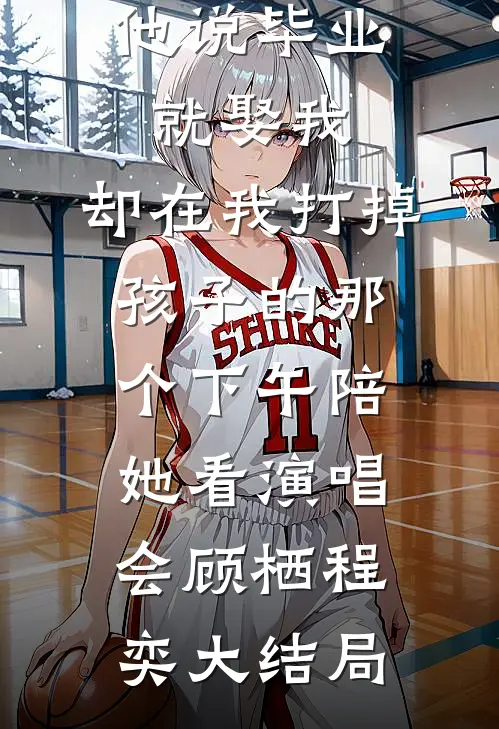 他说毕业就娶我，却在我打掉孩子的那个下午陪她看演唱会顾栖程奕大结局