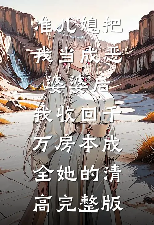 准儿媳把我当成恶婆婆后，我收回千万房本成全她的清高完整版