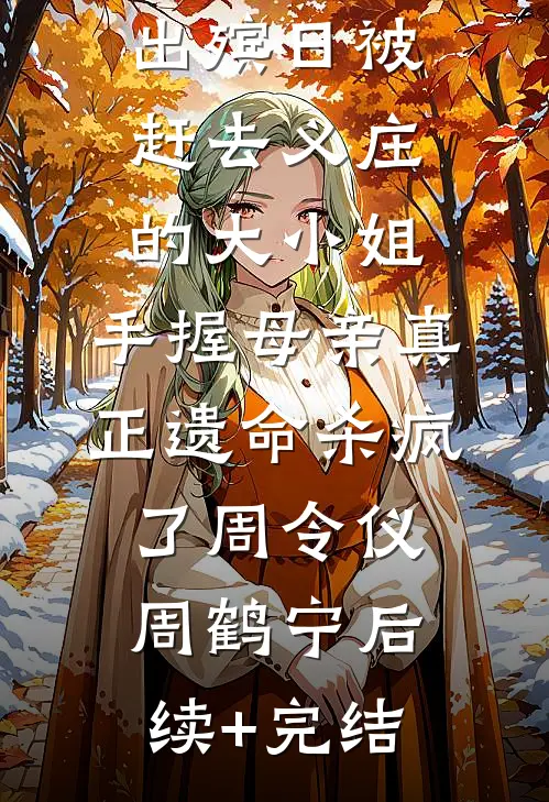 出殡日被赶去义庄的大小姐，手握母亲真正遗命杀疯了周令仪周鹤宁后续+完结