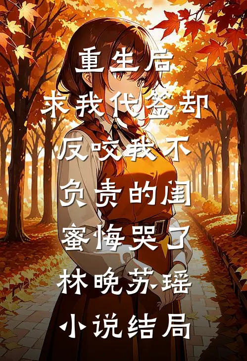 重生后，求我代签却反咬我不负责的闺蜜悔哭了林晚苏瑶小说结局