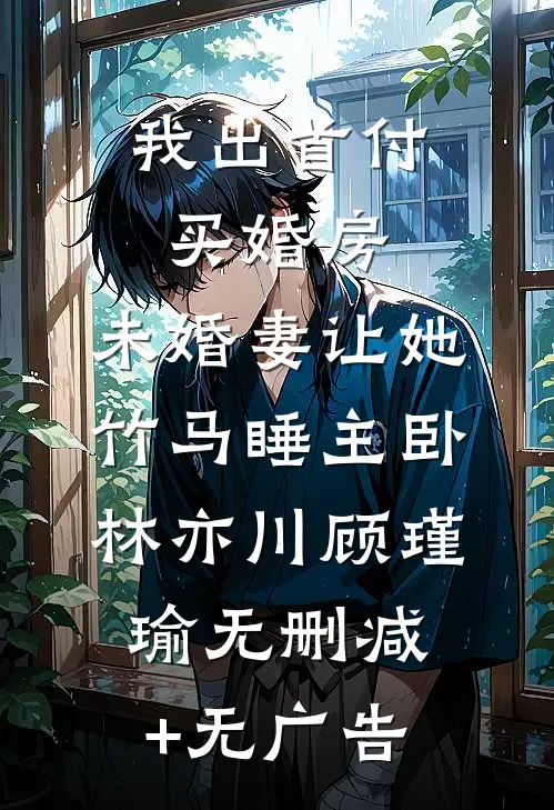 我出首付买婚房，未婚妻让她竹马睡主卧林亦川顾瑾瑜无删减+无广告