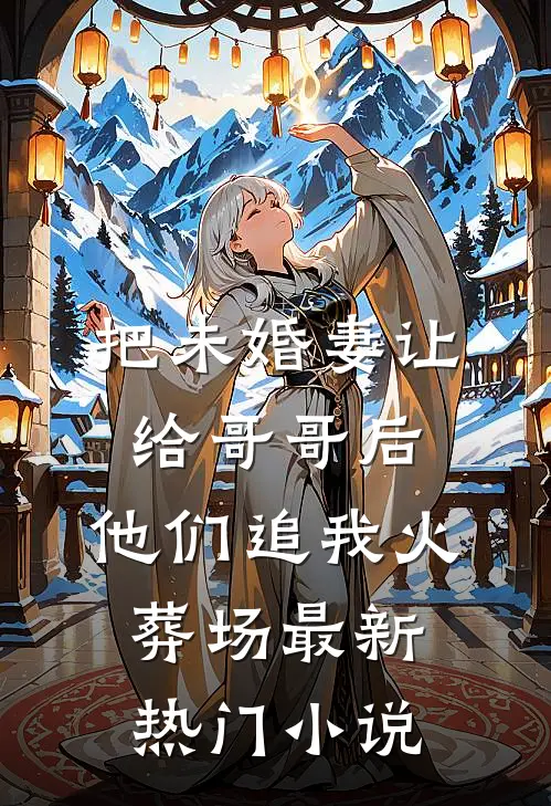 把未婚妻让给哥哥后，他们追我火葬场最新热门小说