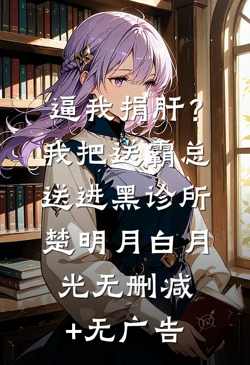 逼我捐肝？我把送霸总送进黑诊所楚明月白月光无删减+无广告