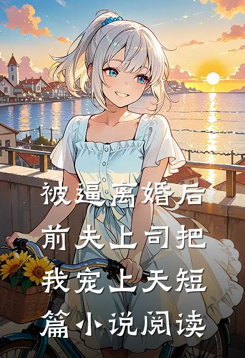 被逼离婚后，前夫上司把我宠上天短篇小说阅读