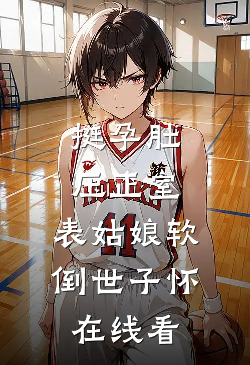 挺孕肚压正室，表姑娘软倒世子怀在线看