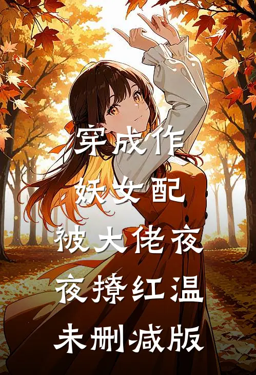 穿成作妖女配，被大佬夜夜撩红温未删减版