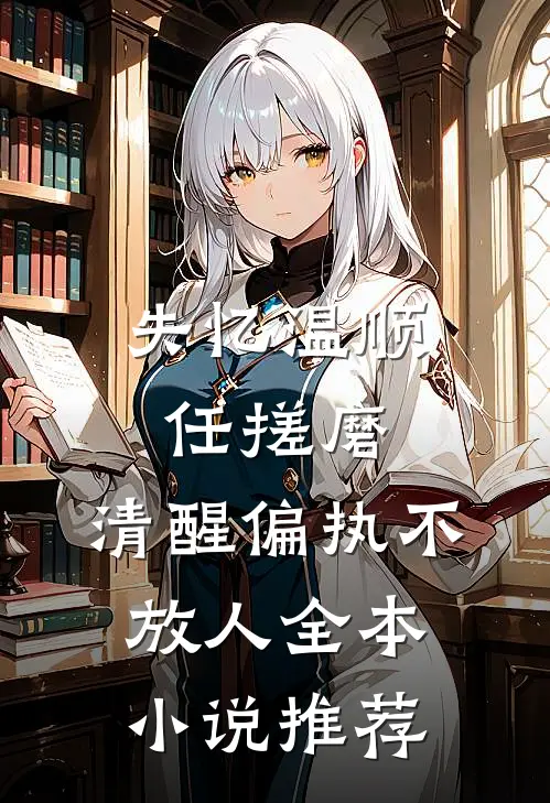 失忆温顺任搓磨，清醒偏执不放人全本小说推荐