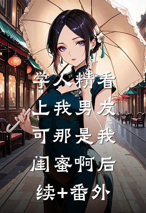 学人精看上我男友，可那是我闺蜜啊后续+番外
