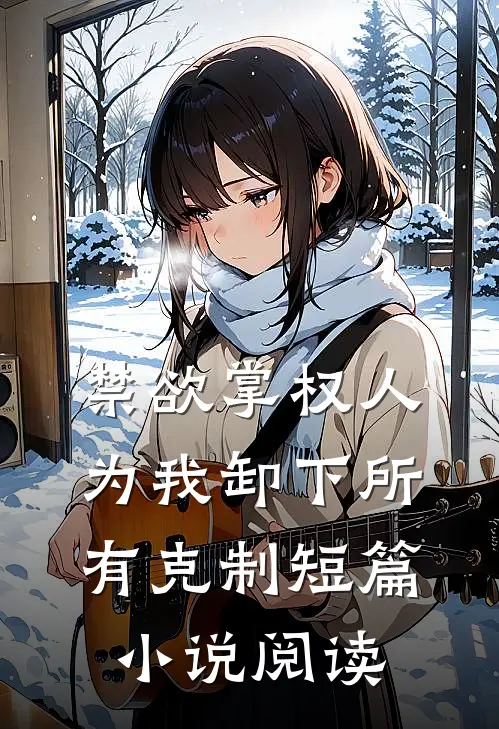 禁欲掌权人，为我卸下所有克制短篇小说阅读