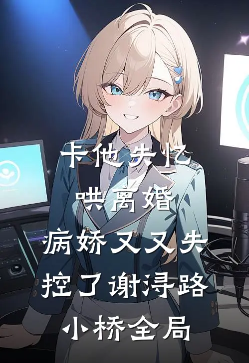 卡他失忆哄离婚，病娇又又失控了谢浔路小桥全局