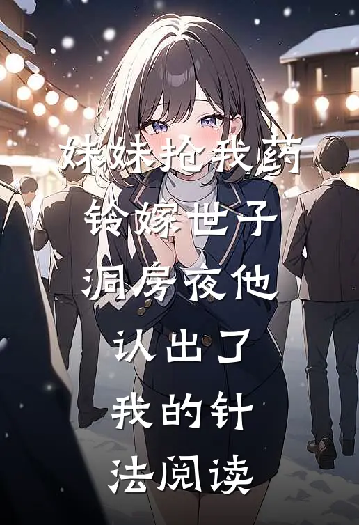 妹妹抢我药铃嫁世子，洞房夜他认出了我的针法阅读