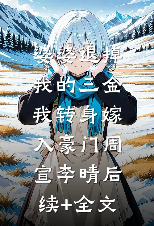 婆婆退掉我的三金，我转身嫁入豪门周宣李晴后续+全文