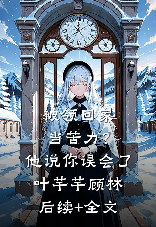 被领回家当苦力？他说：你误会了叶芊芊顾林后续+全文